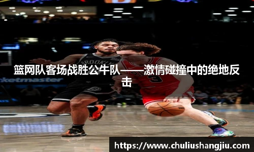 篮网队客场战胜公牛队——激情碰撞中的绝地反击