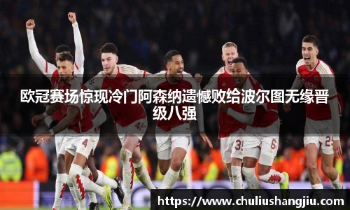 欧冠赛场惊现冷门阿森纳遗憾败给波尔图无缘晋级八强