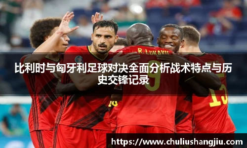 比利时与匈牙利足球对决全面分析战术特点与历史交锋记录