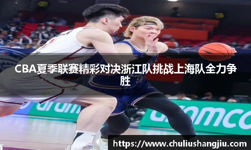 CBA夏季联赛精彩对决浙江队挑战上海队全力争胜