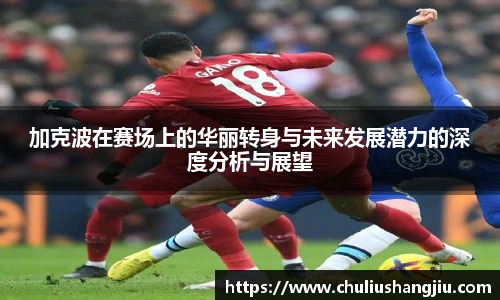 加克波在赛场上的华丽转身与未来发展潜力的深度分析与展望