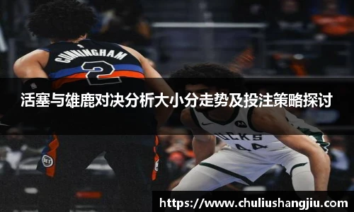 活塞与雄鹿对决分析大小分走势及投注策略探讨