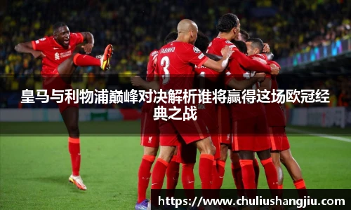 皇马与利物浦巅峰对决解析谁将赢得这场欧冠经典之战